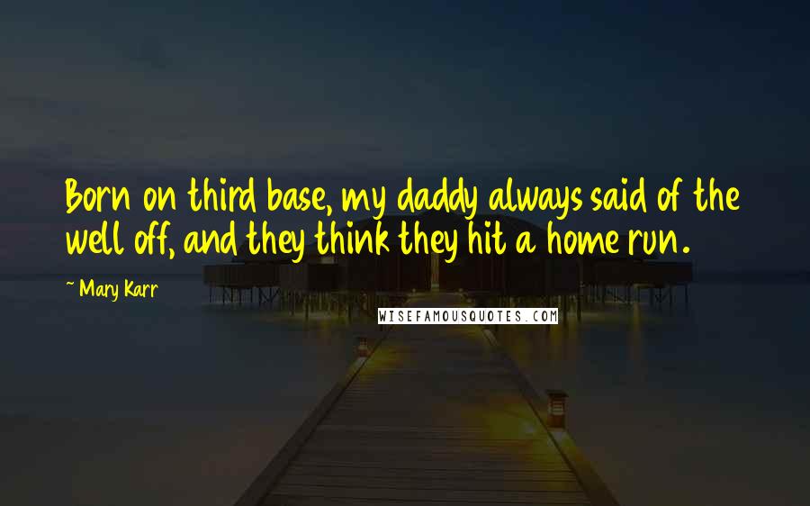 Mary Karr quotes: Born on third base, my daddy always said of the well off, and they think they hit a home run.