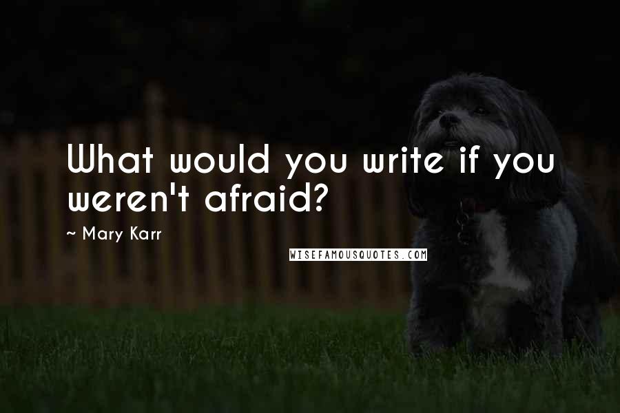 Mary Karr quotes: What would you write if you weren't afraid?