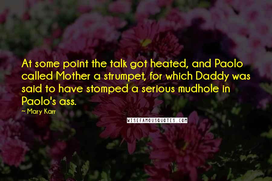 Mary Karr quotes: At some point the talk got heated, and Paolo called Mother a strumpet, for which Daddy was said to have stomped a serious mudhole in Paolo's ass. Mary Karr quotes: At some point the talk got heated, and Paolo called Mother a strumpet, for which Daddy was said to have stomped a serious mudhole in Paolo's ass.