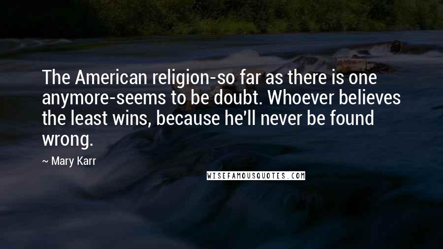 Mary Karr quotes: The American religion-so far as there is one anymore-seems to be doubt. Whoever believes the least wins, because he'll never be found wrong.