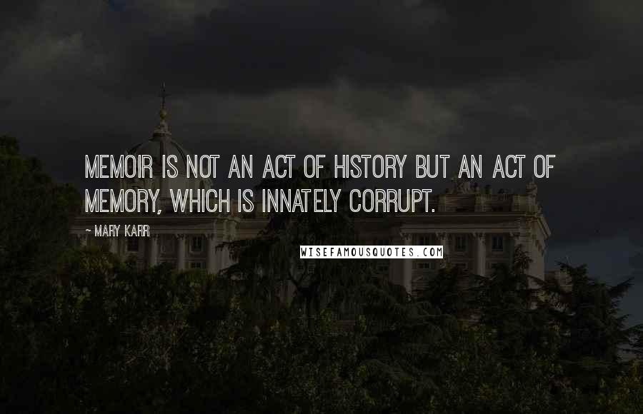 Mary Karr quotes: Memoir is not an act of history but an act of memory, which is innately corrupt.