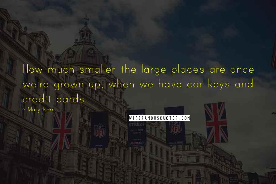 Mary Karr quotes: How much smaller the large places are once we're grown up, when we have car keys and credit cards.