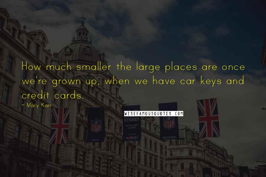 Mary Karr quotes: How much smaller the large places are once we're grown up, when we have car keys and credit cards.