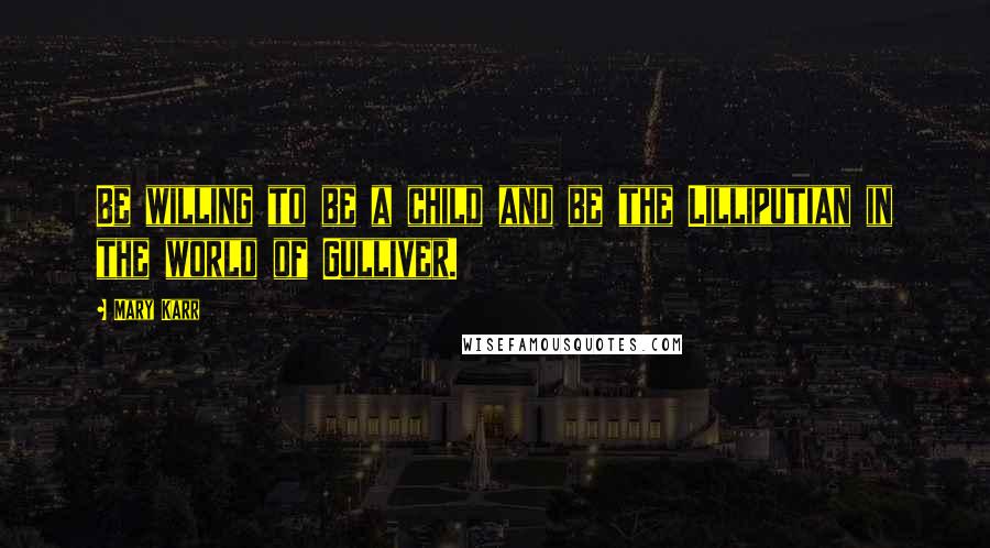 Mary Karr quotes: Be willing to be a child and be the Lilliputian in the world of Gulliver.