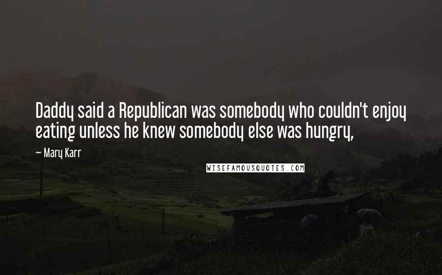 Mary Karr quotes: Daddy said a Republican was somebody who couldn't enjoy eating unless he knew somebody else was hungry, Mary Karr quotes: Daddy said a Republican was somebody who couldn't enjoy eating unless he knew somebody else was hungry,