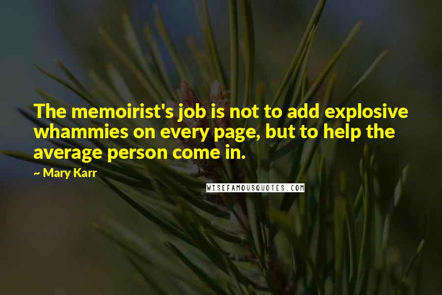 Mary Karr quotes: The memoirist's job is not to add explosive whammies on every page, but to help the average person come in. Mary Karr quotes: The memoirist's job is not to add explosive whammies on every page, but to help the average person come in.