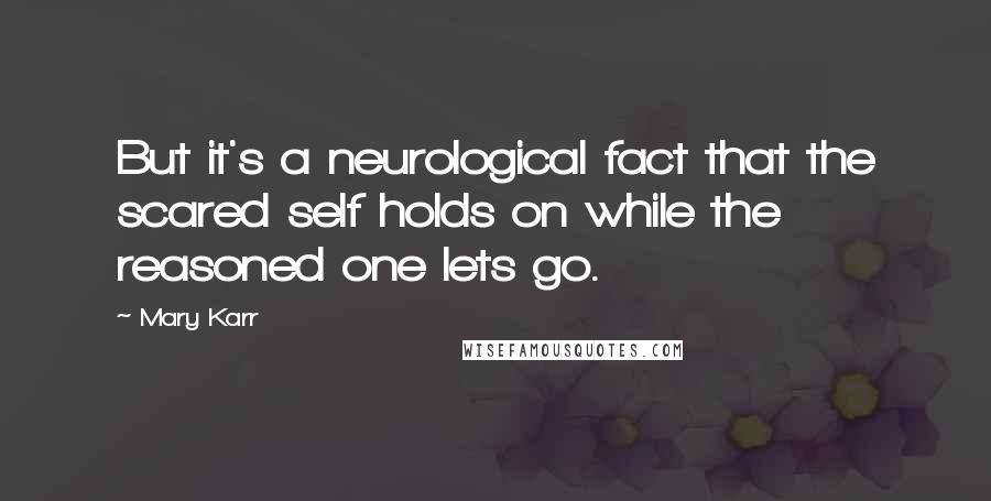 Mary Karr quotes: But it's a neurological fact that the scared self holds on while the reasoned one lets go.