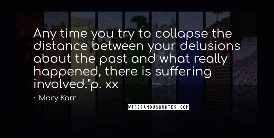 Mary Karr quotes: Any time you try to collapse the distance between your delusions about the past and what really happened, there is suffering involved."p. xx Mary Karr quotes: Any time you try to collapse the distance between your delusions about the past and what really happened, there is suffering involved."p. xx