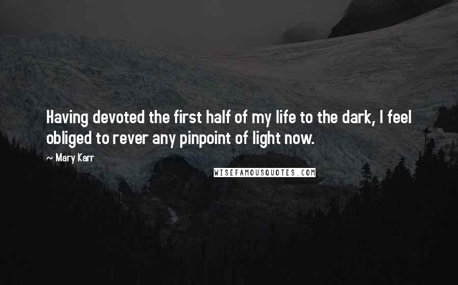 Mary Karr quotes: Having devoted the first half of my life to the dark, I feel obliged to rever any pinpoint of light now.