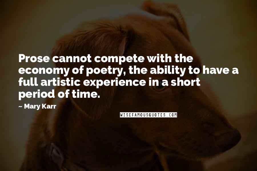 Mary Karr quotes: Prose cannot compete with the economy of poetry, the ability to have a full artistic experience in a short period of time. Mary Karr quotes: Prose cannot compete with the economy of poetry, the ability to have a full artistic experience in a short period of time.