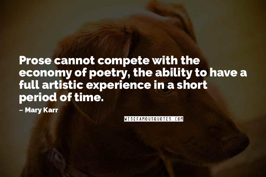 Mary Karr quotes: Prose cannot compete with the economy of poetry, the ability to have a full artistic experience in a short period of time.