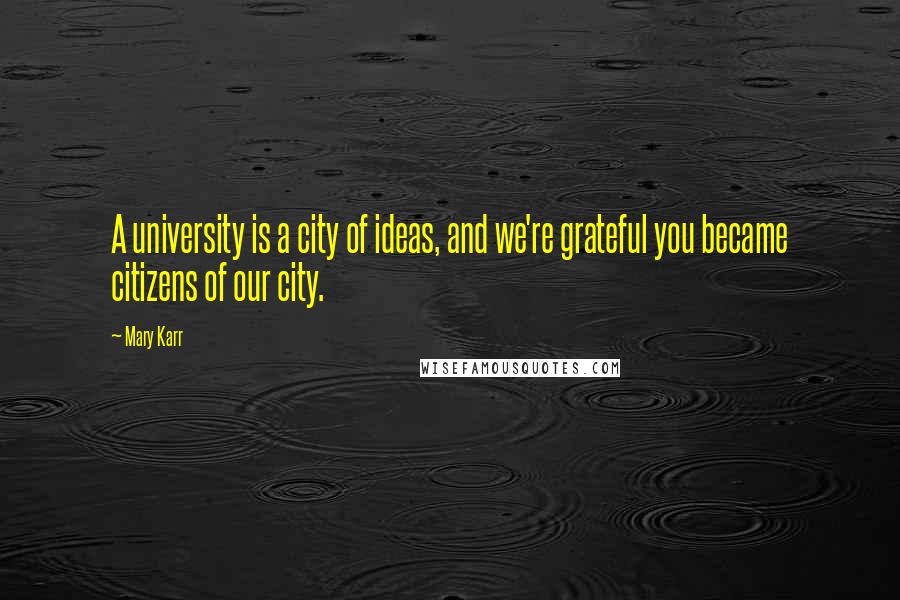 Mary Karr quotes: A university is a city of ideas, and we're grateful you became citizens of our city.