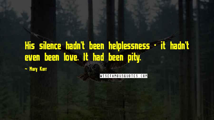 Mary Karr quotes: His silence hadn't been helplessness - it hadn't even been love. It had been pity.