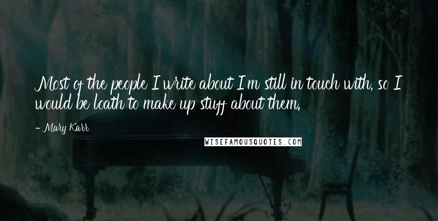 Mary Karr quotes: Most of the people I write about I'm still in touch with, so I would be loath to make up stuff about them.