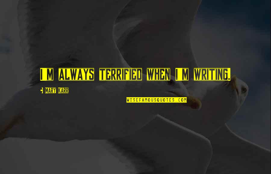 Mary Karr Quotes By Mary Karr: I'm always terrified when I'm writing.