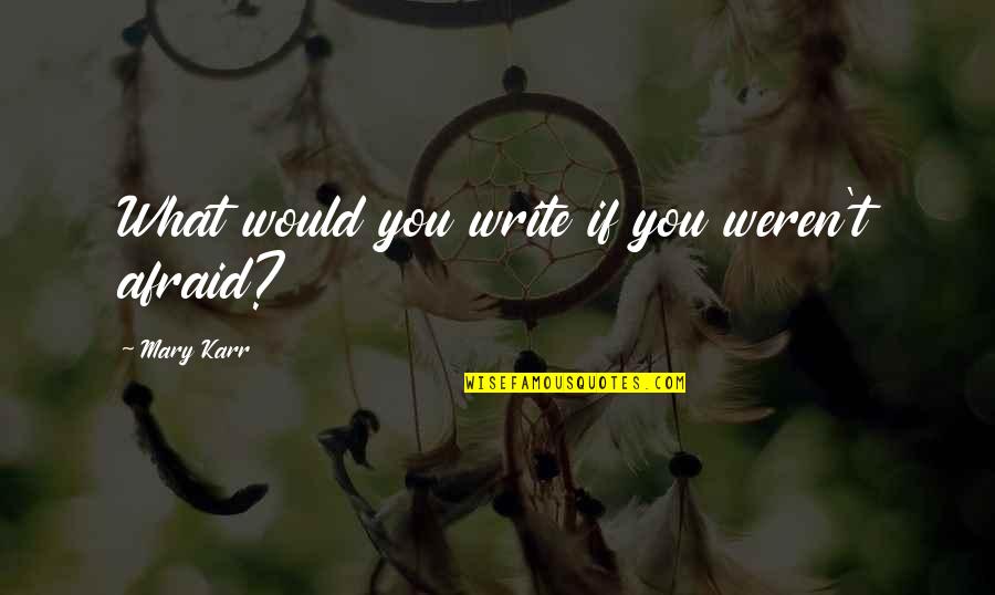 Mary Karr Quotes By Mary Karr: What would you write if you weren't afraid?