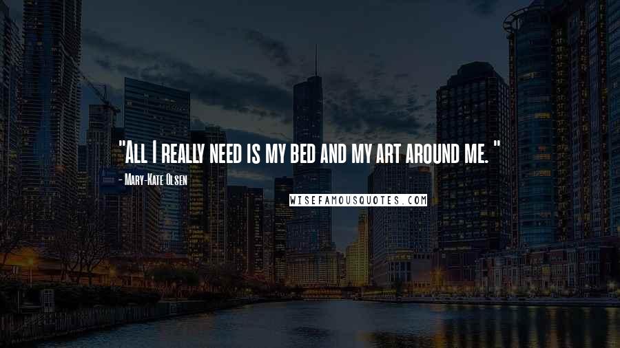 Mary-Kate Olsen quotes: "All I really need is my bed and my art around me. "