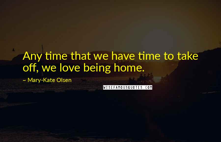 Mary-Kate Olsen quotes: Any time that we have time to take off, we love being home.