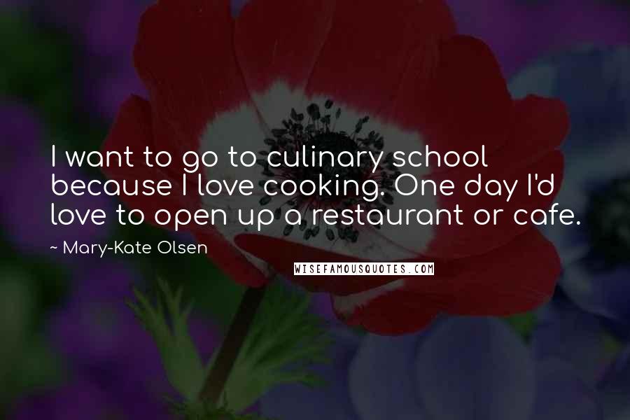 Mary-Kate Olsen quotes: I want to go to culinary school because I love cooking. One day I'd love to open up a restaurant or cafe.