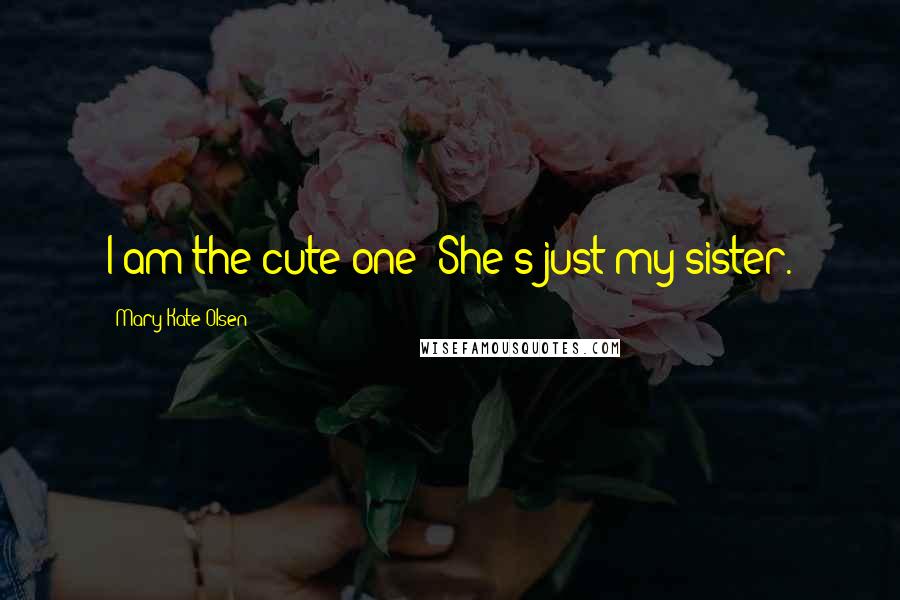 Mary-Kate Olsen quotes: I am the cute one! She's just my sister.