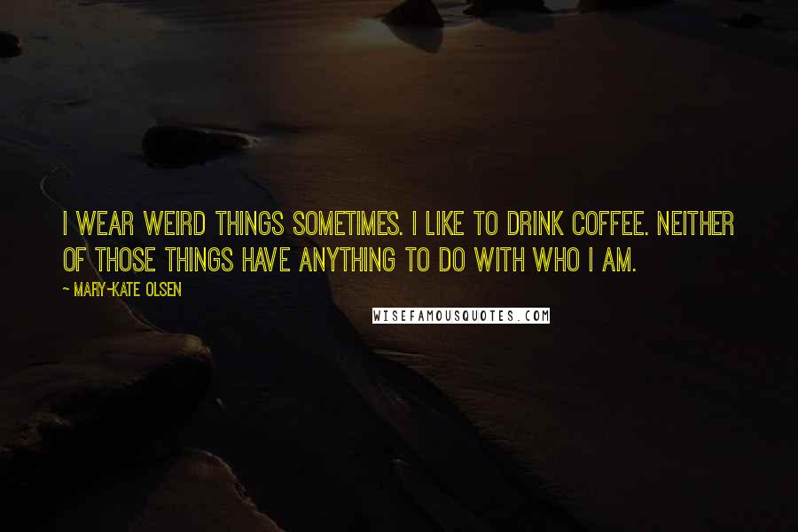 Mary-Kate Olsen quotes: I wear weird things sometimes. I like to drink coffee. Neither of those things have anything to do with who I am.