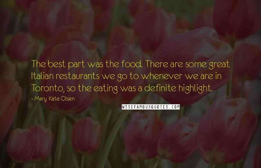Mary-Kate Olsen quotes: The best part was the food. There are some great Italian restaurants we go to whenever we are in Toronto, so the eating was a definite highlight. Mary-Kate Olsen quotes: The best part was the food. There are some great Italian restaurants we go to whenever we are in Toronto, so the eating was a definite highlight.