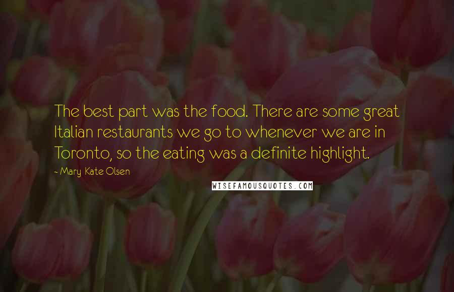 Mary-Kate Olsen quotes: The best part was the food. There are some great Italian restaurants we go to whenever we are in Toronto, so the eating was a definite highlight.