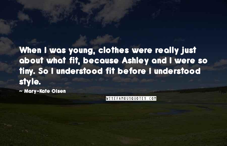 Mary-Kate Olsen quotes: When I was young, clothes were really just about what fit, because Ashley and I were so tiny. So I understood fit before I understood style. Mary-Kate Olsen quotes: When I was young, clothes were really just about what fit, because Ashley and I were so tiny. So I understood fit before I understood style.