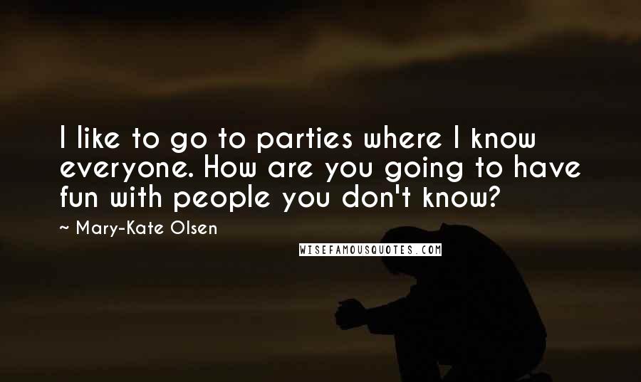 Mary-Kate Olsen quotes: I like to go to parties where I know everyone. How are you going to have fun with people you don't know? Mary-Kate Olsen quotes: I like to go to parties where I know everyone. How are you going to have fun with people you don't know?