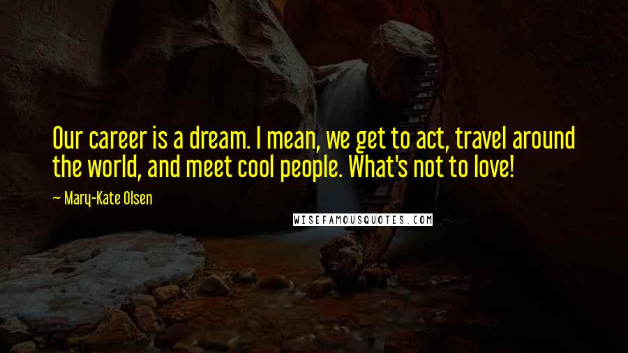 Mary-Kate Olsen quotes: Our career is a dream. I mean, we get to act, travel around the world, and meet cool people. What's not to love! Mary-Kate Olsen quotes: Our career is a dream. I mean, we get to act, travel around the world, and meet cool people. What's not to love!