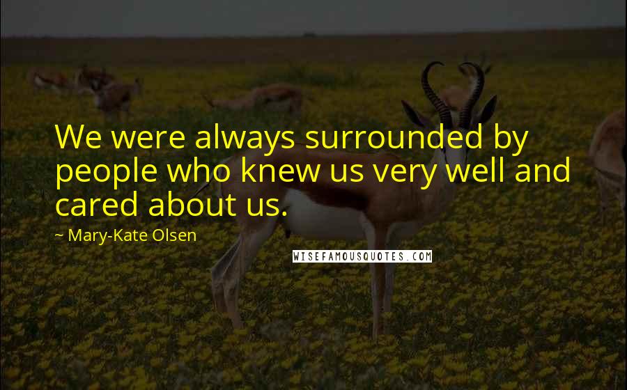 Mary-Kate Olsen quotes: We were always surrounded by people who knew us very well and cared about us.