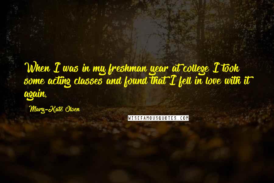 Mary-Kate Olsen quotes: When I was in my freshman year at college I took some acting classes and found that I fell in love with it again. Mary-Kate Olsen quotes: When I was in my freshman year at college I took some acting classes and found that I fell in love with it again.