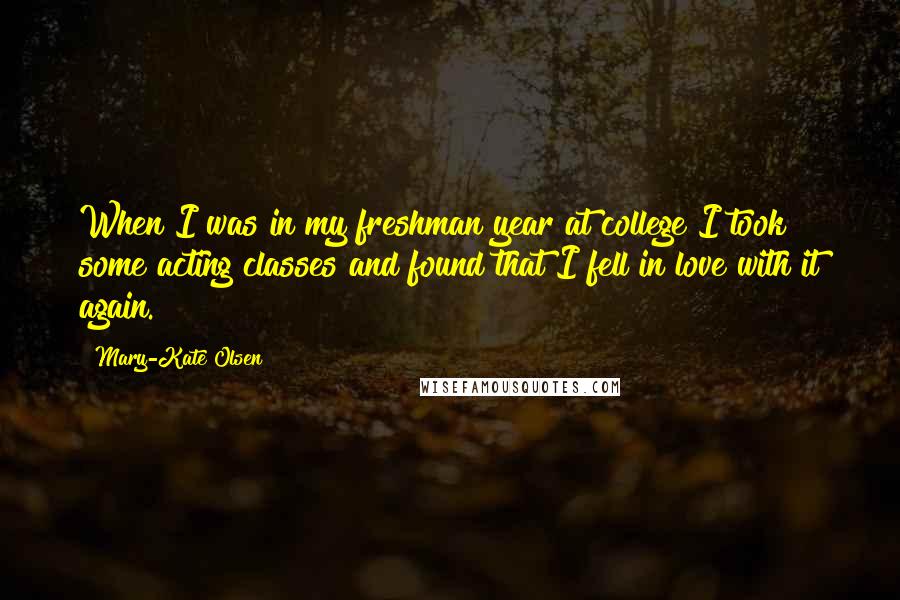 Mary-Kate Olsen quotes: When I was in my freshman year at college I took some acting classes and found that I fell in love with it again.