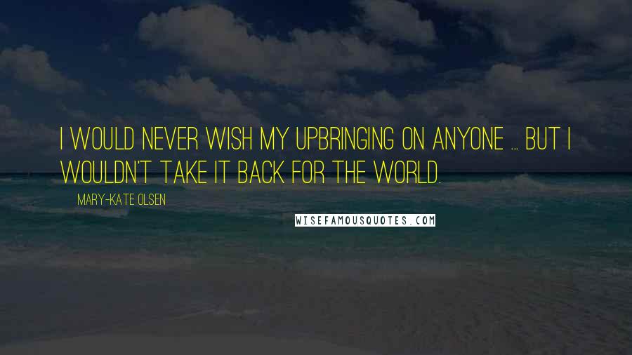 Mary-Kate Olsen quotes: I would never wish my upbringing on anyone ... but I wouldn't take it back for the world.