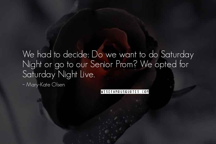Mary-Kate Olsen quotes: We had to decide: Do we want to do Saturday Night or go to our Senior Prom? We opted for Saturday Night Live. Mary-Kate Olsen quotes: We had to decide: Do we want to do Saturday Night or go to our Senior Prom? We opted for Saturday Night Live.