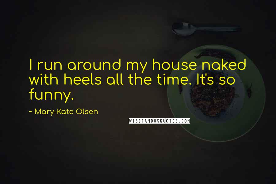 Mary-Kate Olsen quotes: I run around my house naked with heels all the time. It's so funny.