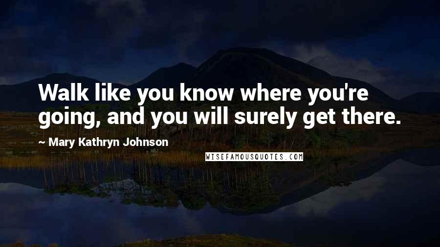 Mary Kathryn Johnson quotes: Walk like you know where you're going, and you will surely get there.