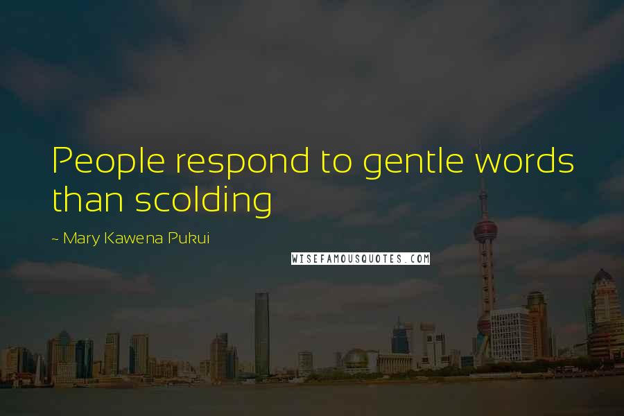 Mary Kawena Pukui quotes: People respond to gentle words than scolding