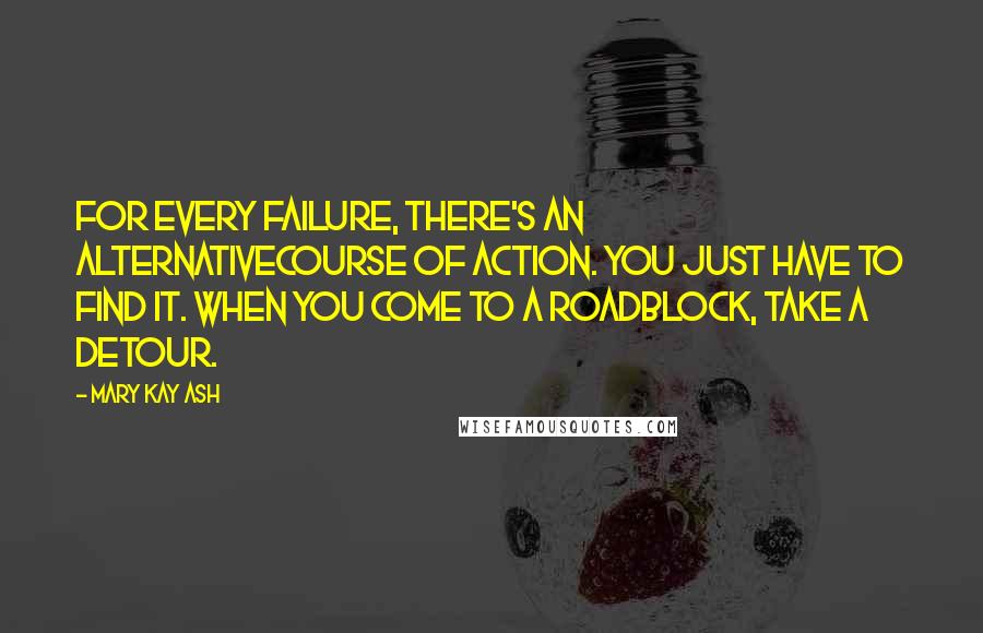 Mary Kay Ash quotes: For every failure, there's an alternativecourse of action. You just have to find it. When you come to a roadblock, take a detour.