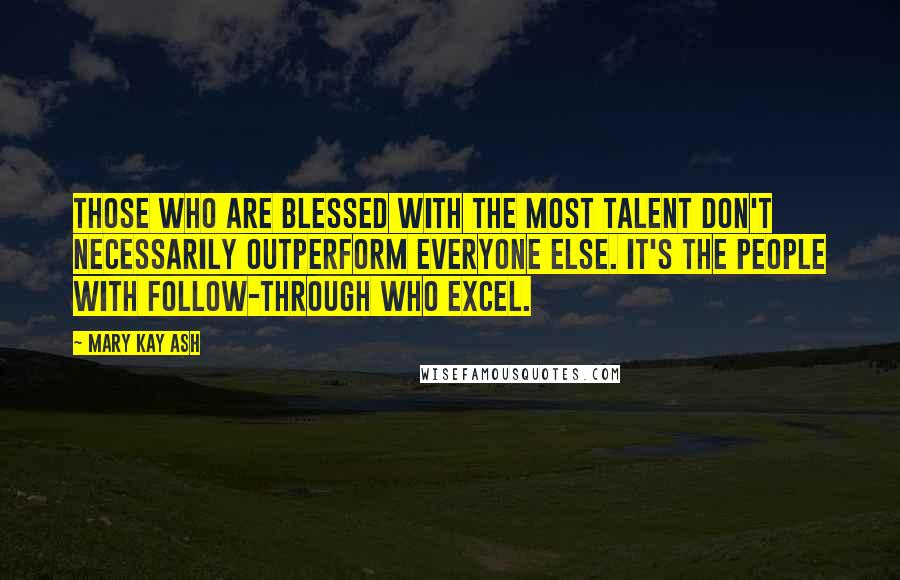 Mary Kay Ash quotes: Those who are blessed with the most talent don't necessarily outperform everyone else. It's the people with follow-through who excel.