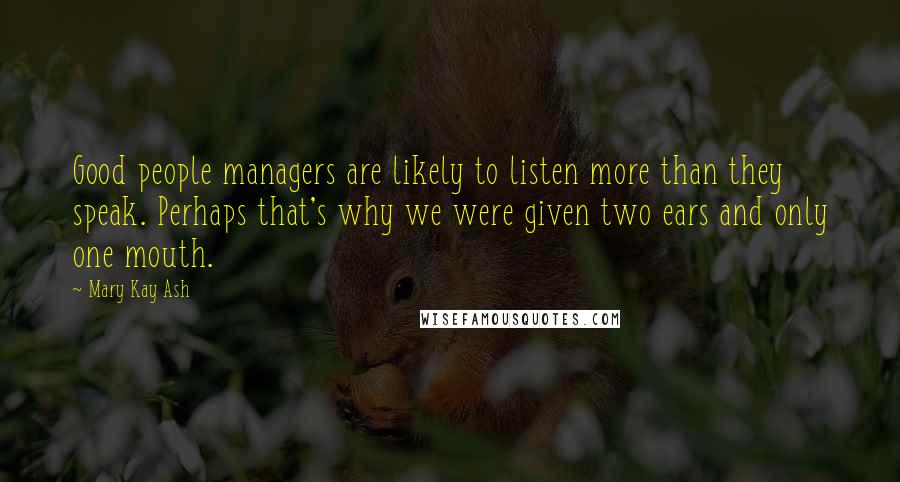 Mary Kay Ash quotes: Good people managers are likely to listen more than they speak. Perhaps that's why we were given two ears and only one mouth.