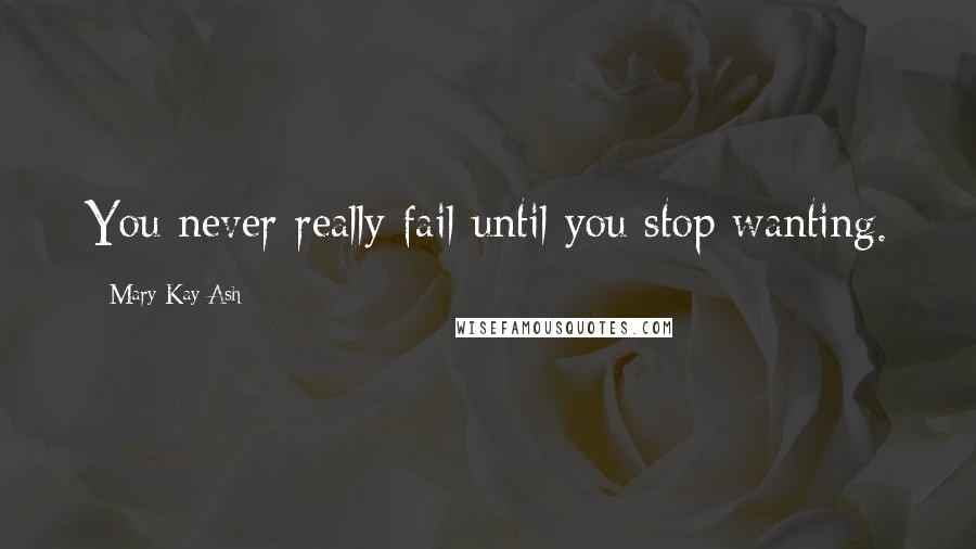 Mary Kay Ash quotes: You never really fail until you stop wanting. Mary Kay Ash quotes: You never really fail until you stop wanting.
