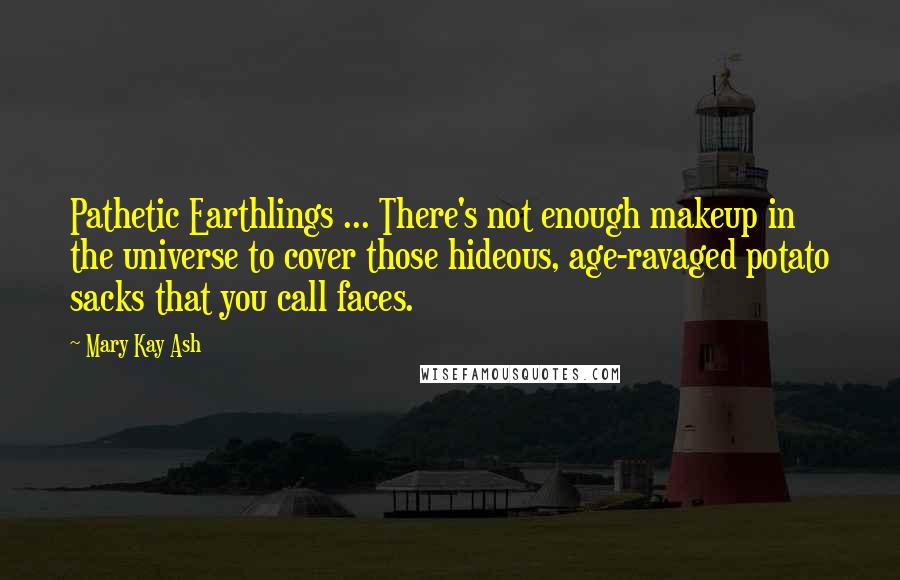 Mary Kay Ash quotes: Pathetic Earthlings ... There's not enough makeup in the universe to cover those hideous, age-ravaged potato sacks that you call faces.