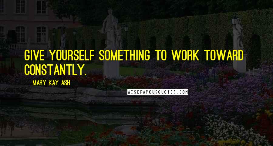 Mary Kay Ash quotes: Give yourself something to work toward constantly. Mary Kay Ash quotes: Give yourself something to work toward constantly.