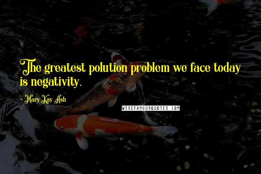 Mary Kay Ash quotes: The greatest polution problem we face today is negativity. Mary Kay Ash quotes: The greatest polution problem we face today is negativity.