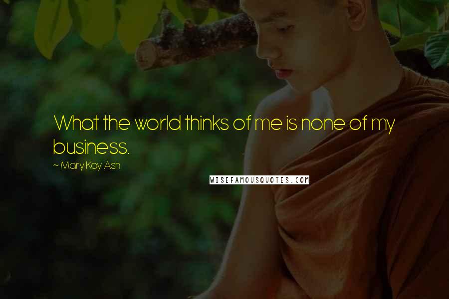 Mary Kay Ash quotes: What the world thinks of me is none of my business. Mary Kay Ash quotes: What the world thinks of me is none of my business.