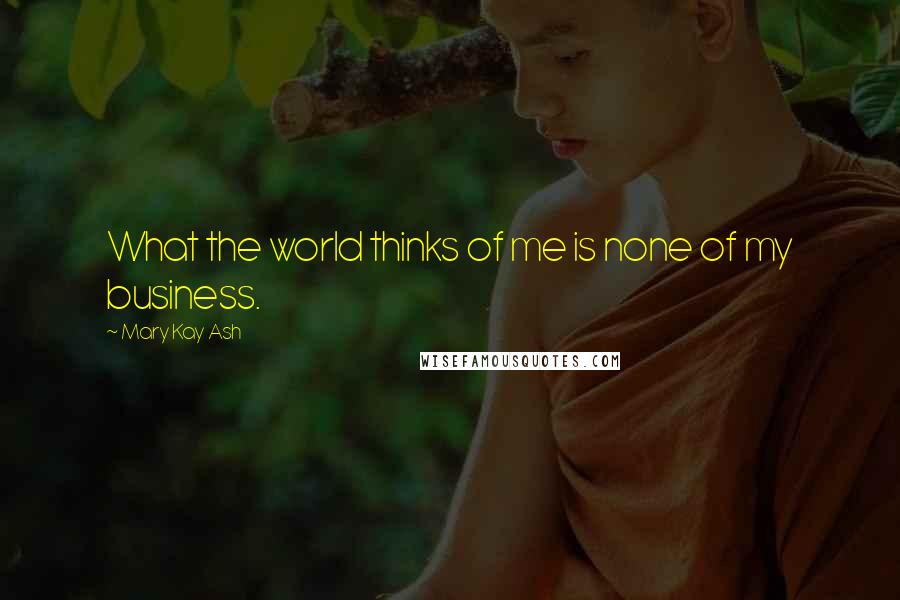 Mary Kay Ash quotes: What the world thinks of me is none of my business.