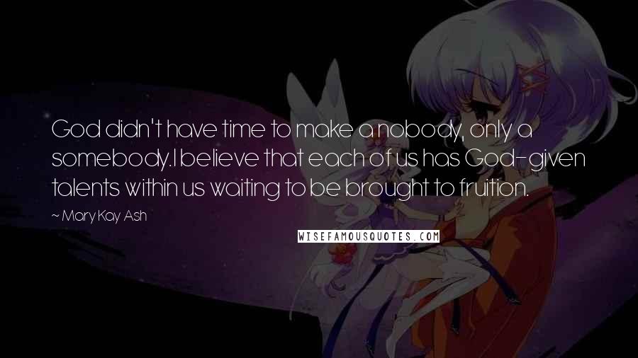 Mary Kay Ash quotes: God didn't have time to make a nobody, only a somebody.I believe that each of us has God-given talents within us waiting to be brought to fruition.