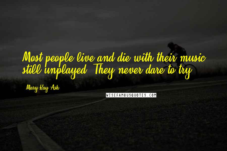 Mary Kay Ash quotes: Most people live and die with their music still unplayed. They never dare to try. Mary Kay Ash quotes: Most people live and die with their music still unplayed. They never dare to try.
