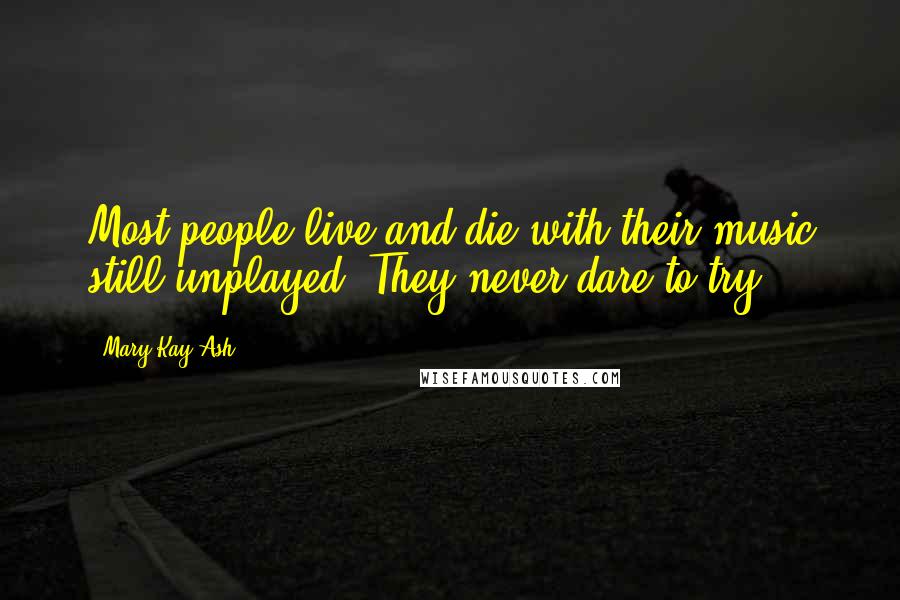 Mary Kay Ash quotes: Most people live and die with their music still unplayed. They never dare to try.